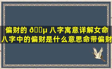 偏财的 🐵 八字寓意详解女命（八字中的偏财是什么意思命带偏财有哪些作用）